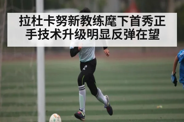 拉杜卡努新教练麾下首秀正手技术升级明显反弹在望（kaiyun）