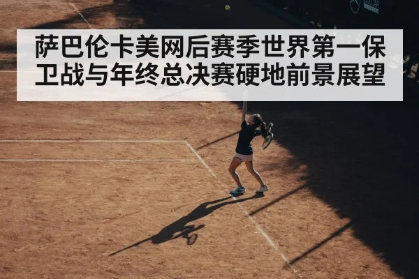 萨巴伦卡美网后赛季世界第一保卫战与年终总决赛硬地前景展望（kaiyun）