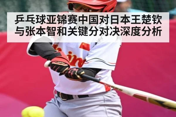 乒乓球亚锦赛中国对日本王楚钦与张本智和关键分对决深度分析（kaiyun）