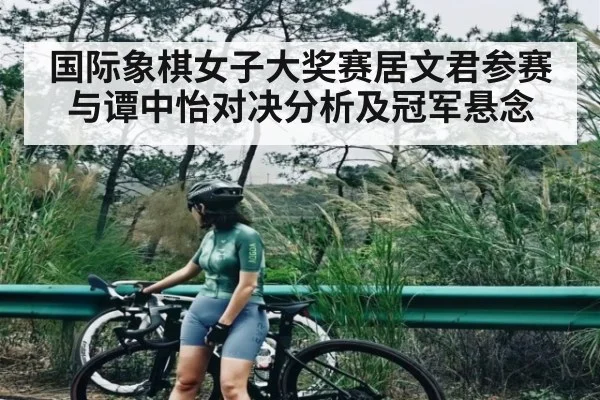 国际象棋女子大奖赛居文君参赛与谭中怡对决分析及冠军悬念（kaiyun）