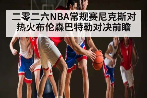 二零二六NBA常规赛尼克斯对热火布伦森巴特勒对决前瞻（kaiyun）