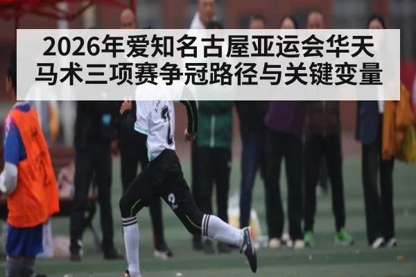 2026年爱知名古屋亚运会华天马术三项赛争冠路径与关键变量
